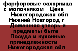 фарфоровые сахарница с молочником › Цена ­ 150 - Нижегородская обл., Нижний Новгород г. Домашняя утварь и предметы быта » Посуда и кухонные принадлежности   . Нижегородская обл.,Нижний Новгород г.